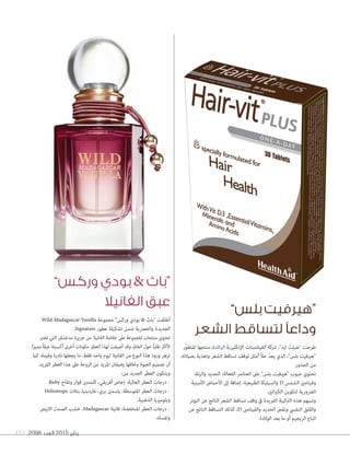 2098 ‫العدد‬ 2015 ‫يناير‬155
‫ّر‬‫و‬‫املتط‬ ‫منتجها‬ ،‫ائدة‬‫ر‬‫ال‬ ‫اإلنكليزية‬ ‫الفيتامينات‬ ‫رشكة‬ ،"‫ايد‬ ‫"هيلث‬ ‫طرحت‬
‫بصيالته‬ ‫وتغذية‬ ‫الشعر‬ ‫تساقط‬ ‫لوقف‬ ‫أمثل‬ ً‫ال‬‫ح‬ ّ‫د‬‫يع‬ ‫الذ ي‬ ،"‫بلس‬ ‫"هريفيت‬
.‫الجذور‬ ‫من‬
‫والزنك‬ ‫الحديد‬ :‫الفعالة‬ ‫العنارص‬ ‫عىل‬ "‫بلس‬ ‫"هريفيت‬ ‫حبوب‬ ‫تحتو ي‬
‫األمينية‬ ‫األحامض‬ ‫إىل‬ ‫إضافة‬ ،‫الطبيعية‬ ‫والسيليكا‬ D ‫الشمس‬ ‫وفيتامني‬
.‫اتني‬‫ري‬‫الك‬ ‫لتكوين‬ ‫الرضورية‬
‫التوتر‬ ‫عن‬ ‫الناتج‬ ‫الشعر‬ ‫تساقط‬ ‫وقف‬ ‫يف‬ ‫الفريدة‬ ‫الرتكيبة‬ ‫هذه‬ ‫وتسهم‬
‫عن‬ ‫الناتج‬ ‫التساقط‬ ‫كذلك‬ ،D ‫والفيتامني‬ ‫الحديد‬ ‫ونقص‬ ‫النفيس‬ ‫والقلق‬
.‫الوالدة‬ ‫بعد‬ ‫ما‬ ‫أو‬ ‫الريجيم‬ ‫اتباع‬
Wild Madagascar Vanilla ‫مجموعة‬ "‫وركس‬ ‫بود ي‬ & ‫"باث‬ ‫أطلقت‬
.Signature ‫عطور‬ ‫تشكيلة‬ ‫ضمن‬ ‫والحرصية‬ ‫الجديدة‬
‫تعترب‬ ‫التي‬ ‫مدغشقر‬ ‫جزيرة‬ ‫من‬ ‫الفانيال‬ ‫خالصة‬ ‫عىل‬ ‫املجموعة‬ ‫منتجات‬ ‫تحتو ي‬
.َ‫ا‬‫ز‬‫ممي‬ ً‫ا‬‫عبق‬ ‫أكسبته‬ ‫أخرى‬ ‫مكونات‬ ‫العطر‬ ‫لهذا‬ ‫أضيفت‬ ‫وقد‬ ،‫العامل‬ ‫حول‬ ً‫ا‬‫طلب‬ ‫األكرث‬
‫كام‬ ،‫وقيمة‬ ‫نادرة‬ ‫يجعلها‬ ‫ما‬ ،‫فقط‬ ‫واحد‬ ‫ليوم‬ ‫الفانيال‬ ‫من‬ ‫النوع‬ ‫هذا‬ ‫ورود‬ ‫تزهر‬
.‫الفريد‬ ‫العطر‬ ‫هذا‬ ‫عىل‬ ‫الروعة‬ ‫من‬ ‫املزيد‬ ‫يضيفان‬ ‫وغالفها‬ ‫العبوة‬ ‫تصميم‬ ‫أن‬
:‫من‬ ‫الجديد‬ ‫العطر‬ ‫ويتكون‬
.Ruby ‫وتفاح‬ ‫فوار‬ ‫كلمنتني‬ ،‫أفريقي‬ ‫إجاص‬ :‫العالية‬ ‫العطر‬ ‫درجات‬ r
Heliotrope ‫بتالت‬ ،‫غاردينيا‬ ،‫بر ي‬ ‫ياسمني‬ :‫املتوسطة‬ ‫العطر‬ ‫درجات‬ r
.‫الذهبية‬ ‫وبلومرييا‬
‫االبيض‬ ‫الصندل‬ ‫خشب‬ ،Madagascar ‫فانيال‬ :‫املنخفضة‬ ‫العطر‬ ‫درجات‬ r
.‫واملسك‬
”‫وركس‬ ‫بودي‬ & ‫“باث‬
‫الفانيال‬ ‫عبق‬
”‫بلس‬ ‫“هيرفيت‬
‫الشعر‬ ‫لتساقط‬ ‫وداعًا‬
 