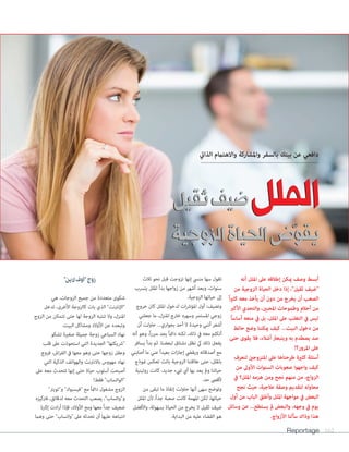 Reportage 162
‫أنه‬ ‫امللل‬ ‫عىل‬ ‫إطالقه‬ ‫ميكن‬ ‫وصف‬ ‫أبسط‬
‫من‬ ‫الزوجية‬ ‫الحياة‬ ‫دخل‬ ‫إذا‬ ،"‫ثقيل‬ ‫"ضيف‬
ً‫ا‬‫ري‬‫كث‬ ‫معه‬ ‫يأخذ‬ ‫أن‬ ‫دون‬ ‫من‬ ‫يخرج‬ ‫أن‬ ‫الصعب‬
‫األكرب‬ ‫والتحدي‬ ،‫املحبني‬ ‫وطموحات‬ ‫أحالم‬ ‫من‬
ً‫ا‬‫أساس‬ ‫منعه‬ ‫يف‬ ‫بل‬ ،‫امللل‬ ‫عىل‬ ‫التغلب‬ ‫يف‬ ‫ليس‬
‫حائط‬ ‫وضع‬ ‫ميكننا‬ ‫كيف‬ ...‫البيت‬ ‫دخول‬ ‫من‬
‫حتى‬ ‫يقوى‬ ‫فال‬ ،‫أشالء‬ ‫ويتبعرث‬ ‫به‬ ‫يصطدم‬ ‫صد‬
!‫املرور؟‬ ‫عىل‬
‫لنعرف‬ ‫املتزوجني‬ ‫عىل‬ ‫طرحناها‬ ‫كثرية‬ ‫أسئلة‬
‫من‬ ‫األوىل‬ ‫السنوات‬ ‫صعوبات‬ ‫واجهوا‬ ‫كيف‬
‫يف‬ ‫امللل؟‬ ‫هزمه‬ ‫ومن‬ ‫نجح‬ ‫منهم‬ ‫من‬ ،‫الزواج‬
‫نجح‬ ‫حيث‬ ،‫عالجية‬ ‫وصفة‬ ‫لتقديم‬ ‫محاوله‬
‫أول‬ ‫من‬ ‫الباب‬ ‫وأغلق‬ ‫امللل‬ ‫مواجهة‬ ‫يف‬ ‫البعض‬
‫وسائل‬ ‫عن‬ ...‫يستطع‬ ‫مل‬ ‫والبعض‬ ،‫وجهه‬ ‫يف‬ ‫يوم‬
.‫األزواج‬ ‫سألنا‬ ‫وذاك‬ ‫هذا‬
‫ثالث‬ ‫نحو‬ ‫قبل‬ ‫تزوجت‬ ‫إنها‬ ‫منيس‬ ‫سها‬ ‫تقول‬
‫يترسب‬ ‫امللل‬ ‫بدأ‬ ‫زواجها‬ ‫من‬ ‫أشهر‬ ‫وبعد‬ ،‫سنوات‬
.‫الزوجية‬ ‫حياتها‬ ‫إىل‬
‫خروج‬ ‫كان‬ ‫امللل‬ ‫لدخول‬ ‫ات‬‫رش‬‫املؤ‬ ‫أول‬ :‫وتضيف‬
‫جعلني‬ ‫ما‬ ،‫املنزل‬ ‫خارج‬ ‫وسهره‬ ‫املستمر‬ ‫زوجي‬
‫أن‬ ‫حاولت‬ ...‫بجواري‬ ‫أحد‬ ‫ال‬ ‫وحيدة‬ ‫أنني‬ ‫أشعر‬
‫أنه‬ ‫وهو‬ ،ً‫ا‬‫ر‬‫مرب‬ ‫يجد‬ ً‫ا‬‫دامئ‬ ‫لكنه‬ ،‫ذلك‬ ‫يف‬ ‫معه‬ ‫أتكلم‬
‫يسافر‬ ‫بدأ‬ ‫ثم‬ .‫لبعضنا‬ ‫نشتاق‬ ‫نظل‬ ‫يك‬ ‫ذلك‬ ‫يفعل‬
‫أصابني‬ ‫ما‬ ‫عني‬ ً‫ا‬‫بعيد‬ ‫ات‬‫ز‬‫إجا‬ ‫ويقيض‬ ‫أصدقائه‬ ‫مع‬
‫منوذج‬ ‫تعكس‬ ‫باتت‬ ‫الزوجية‬ ‫عالقتنا‬ ‫حتى‬ ،‫بامللل‬
‫روتينية‬ ‫كانت‬ ،‫جديد‬ ‫يشء‬ ‫أي‬ ‫بها‬ ‫يعد‬ ‫ومل‬ ‫حياتنا‬
.‫حد‬ ‫ألقىص‬
‫من‬ ‫تبقى‬ ‫ما‬ ‫إنقاذ‬ ‫حاولت‬ ‫أنها‬ ‫سهى‬ ‫وتوضح‬
‫امللل‬ ‫ألن‬ ،ً‫ا‬‫جد‬ ‫صعبة‬ ‫كانت‬ ‫املهمة‬ ‫لكن‬ ،‫حياتها‬
‫واألفضل‬ ،‫بسهولة‬ ‫الحياة‬ ‫من‬ ‫يخرج‬ ‫ال‬ ‫ثقيل‬ ‫ضيف‬
.‫البداية‬ ‫من‬ ‫عليه‬ ‫القضاء‬ ‫هو‬
"‫الين‬‫"أوف‬‫زوج‬
‫هي‬ ،‫الزوجات‬ ‫جميع‬ ‫من‬ ‫متعددة‬ ‫شكوى‬
‫تدخل‬ ،‫األخرى‬ ‫كالزوجة‬ ‫بات‬ ‫الذي‬ "‫"اإلنرتنت‬
‫الزوج‬ ‫من‬ ‫تتمكن‬ ‫حتى‬ ‫لها‬ ‫الزوجة‬ ‫تنتبه‬ ‫وال‬ ،‫املنزل‬
.‫البيت‬ ‫ومشاكل‬ ‫األوالد‬ ‫عن‬ ‫وتبعده‬
‫تشكو‬ ‫صغرية‬ ‫جميلة‬ ‫زوجة‬ ‫السباعي‬ ‫نهاد‬
‫قلب‬ ‫عىل‬ ‫استحوذت‬ ‫التي‬ ‫الجديدة‬ "‫"رشيكتها‬
‫فزوج‬ ،‫اش‬‫ر‬‫الف‬ ‫يف‬ ‫معها‬ ‫وهو‬ ‫حتى‬ ‫زوجها‬ ‫وعقل‬
‫التي‬ ‫الذكية‬ ‫والهواتف‬ ‫باالنرتنت‬ ‫مهووس‬ ‫نهاد‬
‫عىل‬ ‫معه‬ ‫تتحدث‬ ‫إنها‬ ‫حتى‬ ‫حياة‬ ‫أسلوب‬ ‫أصبحت‬
!‫فقط‬ "‫"الواتساب‬
"‫و"تويرت‬ "‫"فيسبوك‬ ‫مع‬ ً‫ا‬‫دامئ‬ ‫مشغول‬ ‫الزوج‬
‫فرتكيزه‬ ،‫لدقائق‬ ‫معه‬ ‫التحدث‬ ‫يصعب‬ ،"‫و"واتساب‬
‫إثارة‬ ‫ادت‬‫ر‬‫أ‬ ‫فإذا‬ ،‫األوالد‬ ‫ومع‬ ‫معها‬ ً‫ا‬‫جد‬ ‫ضعيف‬
‫وهام‬ ‫حتى‬ "‫"واتساب‬ ‫عىل‬ ‫تحدثه‬ ‫أن‬ ‫عليها‬ ‫انتباهه‬
‫ثقيل‬‫ضيف‬‫امللل‬
‫الزوجية‬‫الحياة‬‫ض‬ ّ‫يقو‬
‫ثقيل‬‫ضيف‬‫امللل‬
‫الزوجية‬‫الحياة‬‫ض‬ ّ‫يقو‬
‫الذايت‬ ‫واالهتامم‬ ‫واملشاركة‬ ‫بالسفر‬ ‫بيتك‬ ‫عن‬ ‫دافعي‬
 