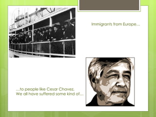 Immigrants from Europe… … to people like Cesar Chavez, We all have suffered some kind of…