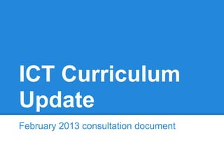 ICT Curriculum
Update
February 2013 consultation document
 