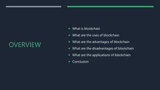 OVERVIEW
 What is blockchain
 What are the uses of blockchain
 What are the advantages of blockchain
 What are the disadvantages of blockchain
 What are the applications of blockchain
 Conclusion
 