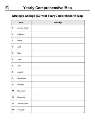Yearly Comprehensive Map
Strategic Change [Current Year] Comprehensive Map
Date Meetings
1. January [year]
2. February
3. March
4. April
5. May
6. June
7. July
8. August
9. September
10. October
11. November
12. December
13. January [year]
14. February
 