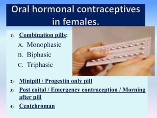 1) Combination pills:
A. Monophasic
B. Biphasic
C. Triphasic
2) Minipill / Progestin only pill
3) Post coital / Emergency contraception / Morning
after pill
4) Centchroman
 