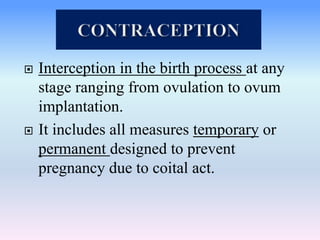  Interception in the birth process at any
stage ranging from ovulation to ovum
implantation.
 It includes all measures temporary or
permanent designed to prevent
pregnancy due to coital act.
 