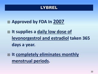 22
 Approved by FDA In 2007
 It supplies a daily low dose of
levonorgestrol and estradiol taken 365
days a year.
 It completely eliminates monthly
menstrual periods.
 