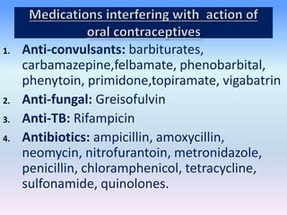 1. Anti-convulsants: barbiturates,
carbamazepine,felbamate, phenobarbital,
phenytoin, primidone,topiramate, vigabatrin
2. Anti-fungal: Greisofulvin
3. Anti-TB: Rifampicin
4. Antibiotics: ampicillin, amoxycillin,
neomycin, nitrofurantoin, metronidazole,
penicillin, chloramphenicol, tetracycline,
sulfonamide, quinolones.
 