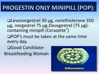 Levonorgestrel 30 μg, norethisterone 350
μg, norgestrel 75 μg.Desogestrel (75 μg)-
containing minipill (Cerazette®)
POP’s must be taken at the same time
every day.
Good Candidate-
Breastfeeding Woman
 