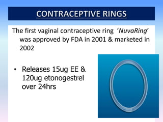 The first vaginal contraceptive ring ‘NuvaRing’
was approved by FDA in 2001 & marketed in
2002
• Releases 15ug EE &
120ug etonogestrel
over 24hrs
 