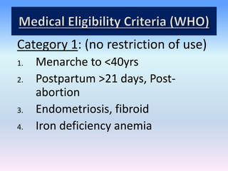 Category 1: (no restriction of use)
1. Menarche to <40yrs
2. Postpartum >21 days, Post-
abortion
3. Endometriosis, fibroid...