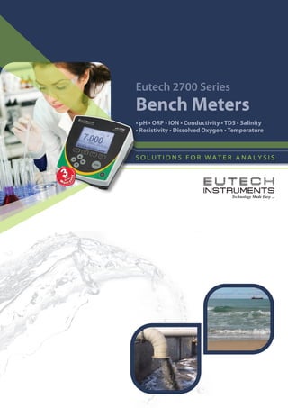 Eutech 2700 Series
Bench Meters
• pH • ORP • ION • Conductivity • TDS • Salinity
• Resistivity • Dissolved Oxygen • Temperature
 
