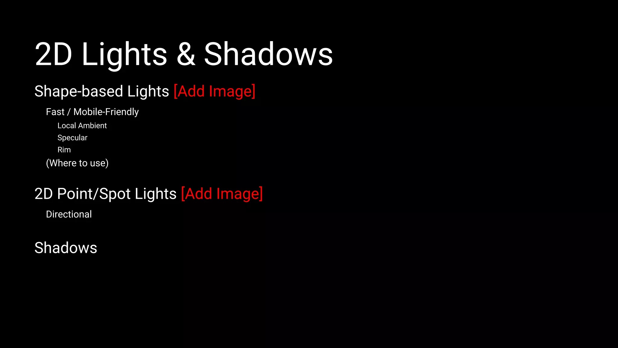Shape-based Lights [Add Image]
Fast / Mobile-Friendly
Local Ambient
Specular
Rim
(Where to use)
2D Point/Spot Lights [Add Image]
Directional
Shadows
2D Lights & Shadows
 