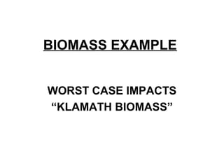 BIOMASS EXAMPLE


WORST CASE IMPACTS
“KLAMATH BIOMASS”
 