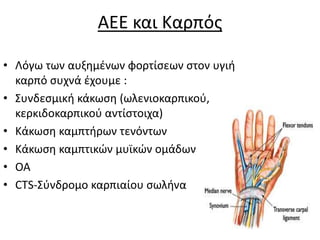 AEE και Καρπός
• Λόγω των αυξημένων φορτίσεων στον υγιή
καρπό συχνά έχουμε :
• Συνδεσμική κάκωση (ωλενιοκαρπικού,
κερκιδοκαρπικού αντίστοιχα)
• Κάκωση καμπτήρων τενόντων
• Κάκωση καμπτικών μυϊκών ομάδων
• ΟΑ
• CTS-Σύνδρομο καρπιαίου σωλήνα
 