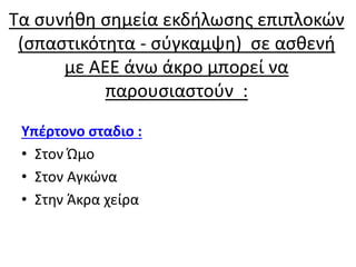 Τα συνήθη σημεία εκδήλωσης επιπλοκών
(σπαστικότητα - σύγκαμψη) σε ασθενή
με ΑΕΕ άνω άκρο μπορεί να
παρουσιαστούν :
Υπέρτονο σταδιο :
• Στον Ώμο
• Στον Αγκώνα
• Στην Άκρα χείρα
 