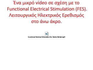 Ένα μικρό video σε σχέση με το
Functional Electrical Stimulation (FES).
Λειτουργικός Ηλεκτρικός Ερεθισμός
στο άνω άκρο.
 