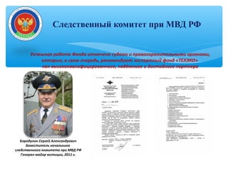 Следственный комитет при МВД РФ
Бородулин Сергей Александрович
Заместитель начальника
следственного комитета при МВД РФ
Генерал-майор юстиции, 2011 г.
Успешная работа Фонда отмечена судами и правоохранительными органами,
которые, в свою очередь, рекомендуют экспертный фонд «ТЕХЭКО»
как высококвалифицированного, надёжного и достойного партнера
 