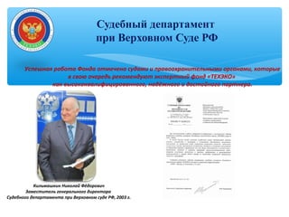 Судебный департамент
при Верховном Суде РФ
Успешная работа Фонда отмечена судами и правоохранительными органами, которые
в свою очередь рекомендуют экспертный фонд «ТЕХЭКО»
как высококвалифицированного, надёжного и достойного партнера.
Кильмашкин Николай Фёдорович
Заместитель генерального директора
Судебного департамента при Верховном суде РФ, 2003 г.
 