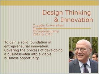 Design Thinking
& Innovation
Özyeğin Üniversitesi
Master in
Entrepreneurship
2012 & 2013
To gain a solid foundation in
entrepreneurial innovation.
Covering the process of developing
a business-idea into a viable
business opportunity.
 