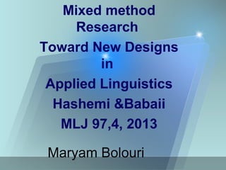 Maryam Bolouri
Mixed method
Research
Toward New Designs
in
Applied Linguistics
Hashemi &Babaii
MLJ 97,4, 2013
 