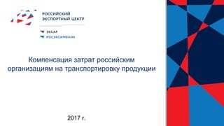 Компенсация затрат российским
организациям на транспортировку продукции
2017 г.
 
