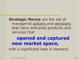 Ziya G. Boyacigiller (c) 2007 12
Strategic Moves are the set of
managerial actions and decisions
that have delivered products and
services that
opened and captured
new market space,
with a significant leap in demand.
 