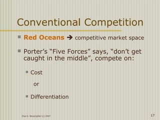 Ziya G. Boyacigiller (c) 2007 17
Conventional Competition
 Red Oceans  competitive market space
 Porter’s “Five Forces” says, “don’t get
caught in the middle”, compete on:
 Cost
or
 Differentiation
 