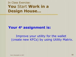 Your 4th
assignment is:
Improve your utility for the wallet
(create new KFCs) by using Utility Matrix.
Ziya G. Boyacigiller (c) 2007 59
In Class Exercise:
You Start Work in a
Design House…
 