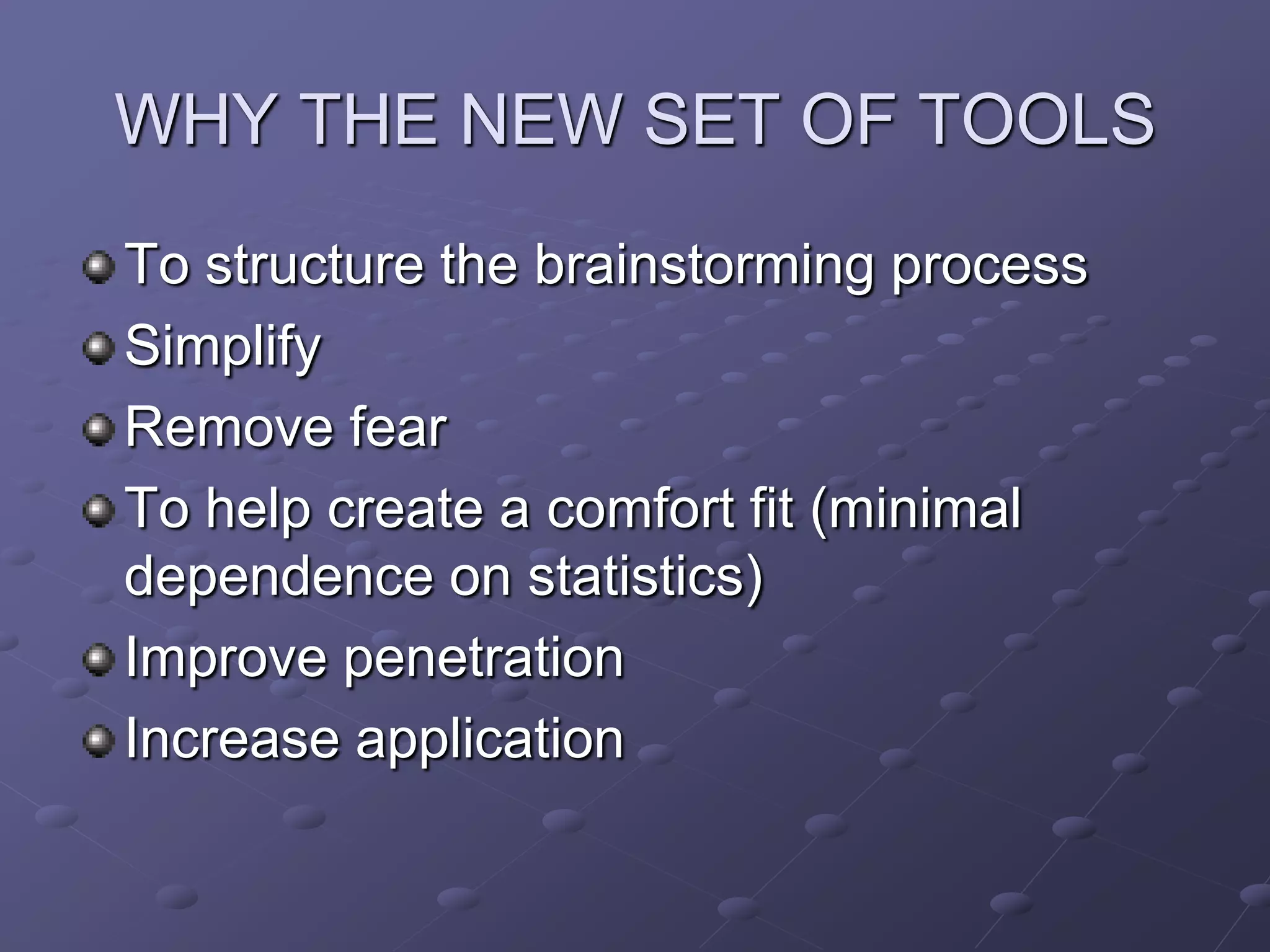 WHY THE NEW SET OF TOOLS
To structure the brainstorming process
Simplify
Remove fear
To help create a comfort fit (minimal
dependence on statistics)
Improve penetration
Increase application
 