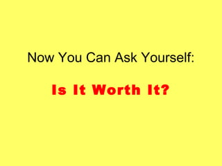 Now You Can Ask Yourself:
Is It Worth It?
 