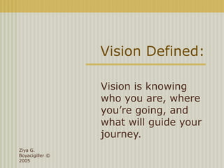 Ziya G.
Boyacigiller ©
2005
Vision Defined:
Vision is knowing
who you are, where
you’re going, and
what will guide your
journey.
 