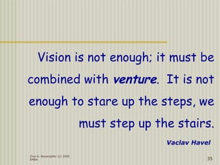 Vision is not enough; it must be
combined with venture. It is not
enough to stare up the steps, we
must step up the stairs.
Ziya G. Boyacigiller (c) 2005
EMBA 35
Vaclav Havel
 