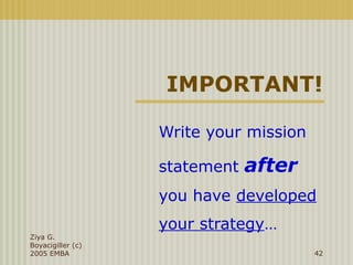 IMPORTANT!
Write your mission
statement after
you have developed
your strategy…
Ziya G.
Boyacigiller (c)
2005 EMBA 42
 
