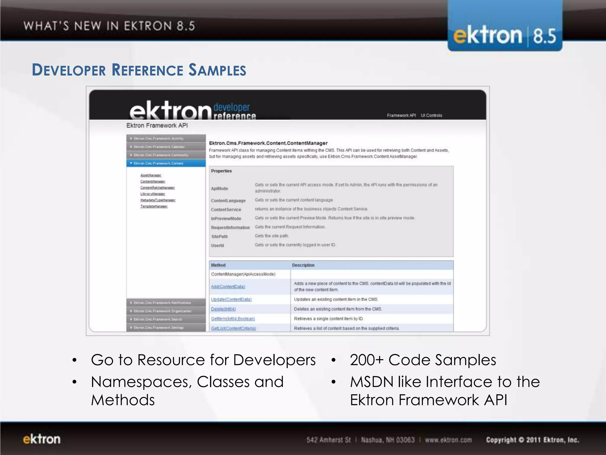 DEVELOPER REFERENCE SAMPLES




     • Go to Resource for Developers • 200+ Code Samples
     • Namespaces, Classes and       • MSDN like Interface to the
       Methods                         Ektron Framework API
 