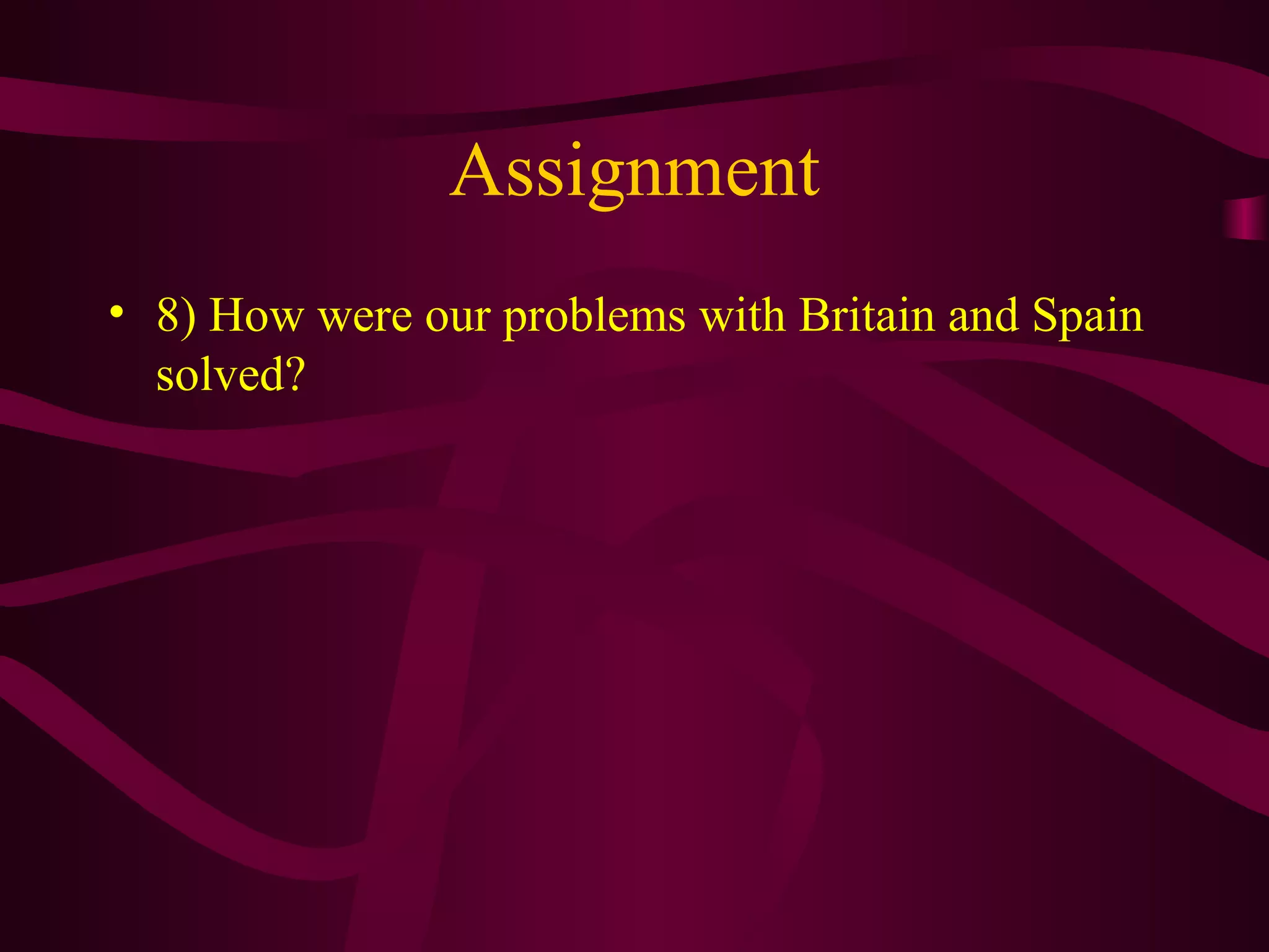 Assignment
• 8) How were our problems with Britain and Spain
  solved?
 