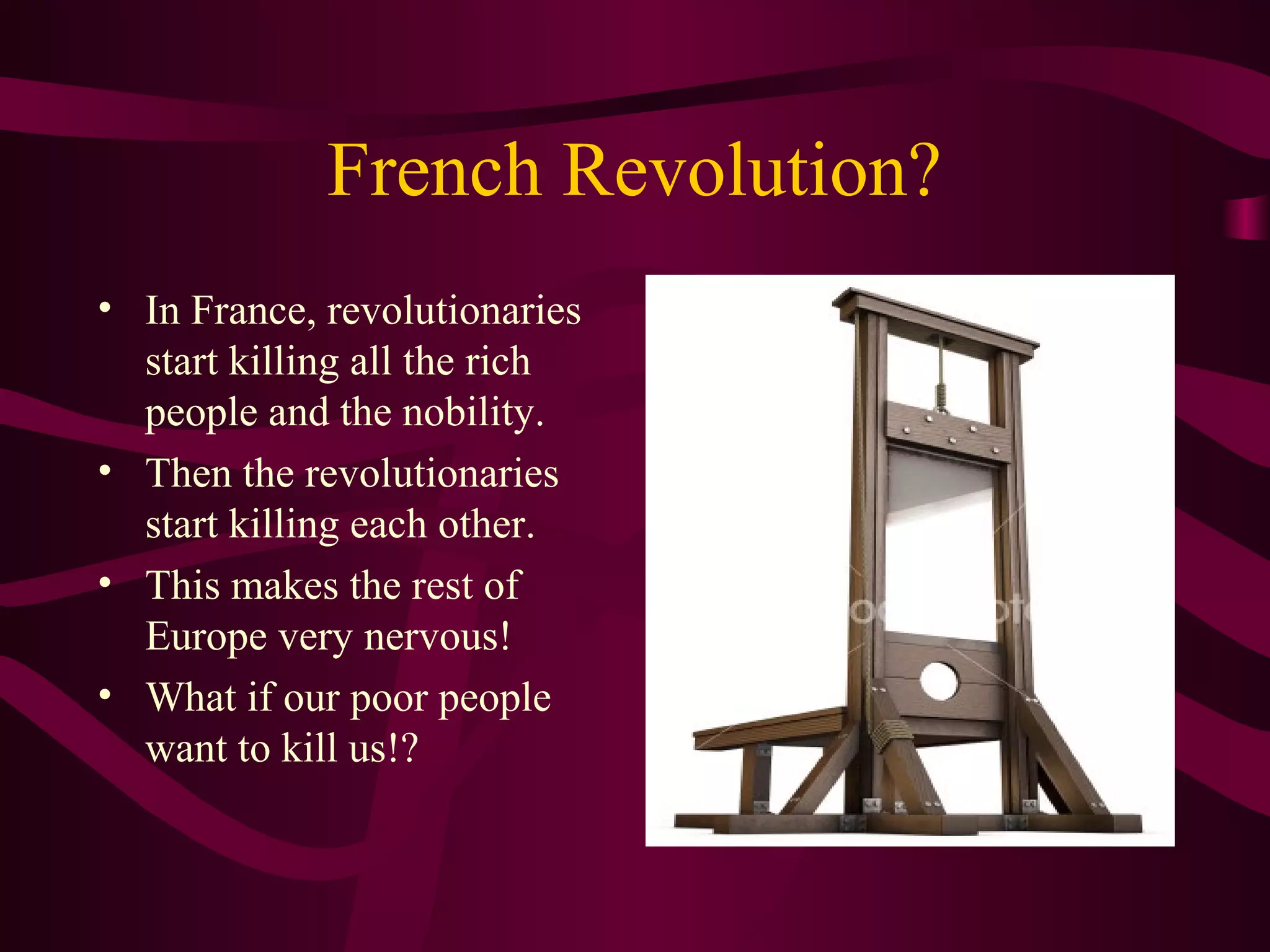 French Revolution?
• In France, revolutionaries
  start killing all the rich
  people and the nobility.
• Then the revolutionaries
  start killing each other.
• This makes the rest of
  Europe very nervous!
• What if our poor people
  want to kill us!?
 