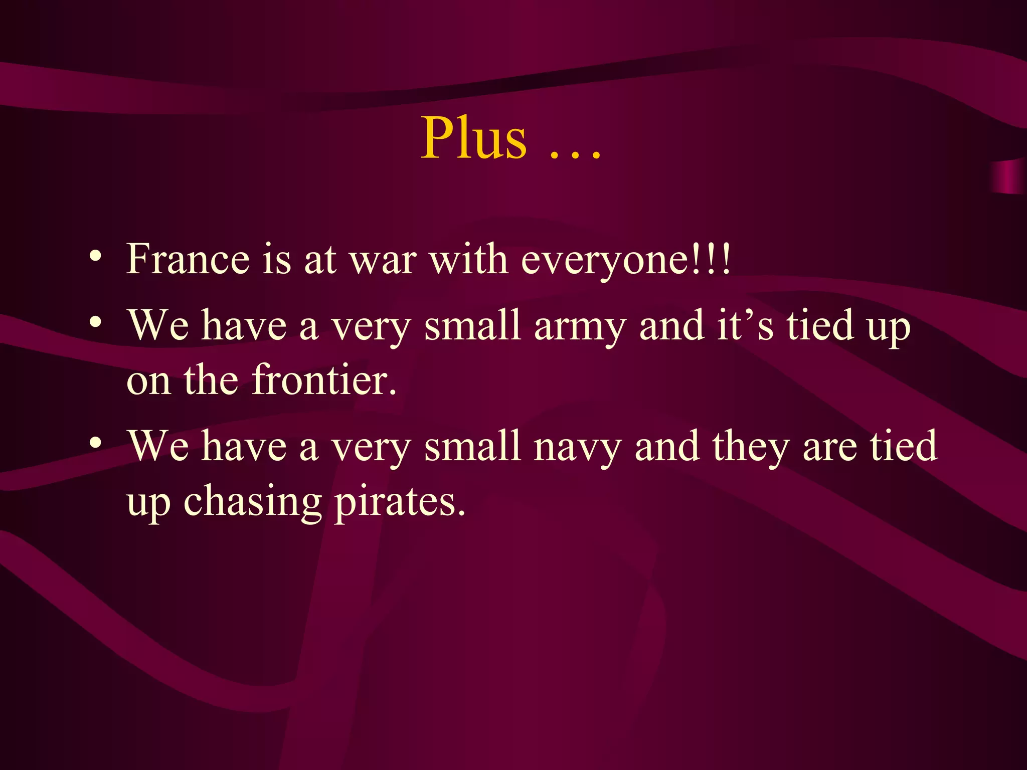 Plus …
• France is at war with everyone!!!
• We have a very small army and it’s tied up
  on the frontier.
• We have a very small navy and they are tied
  up chasing pirates.
 