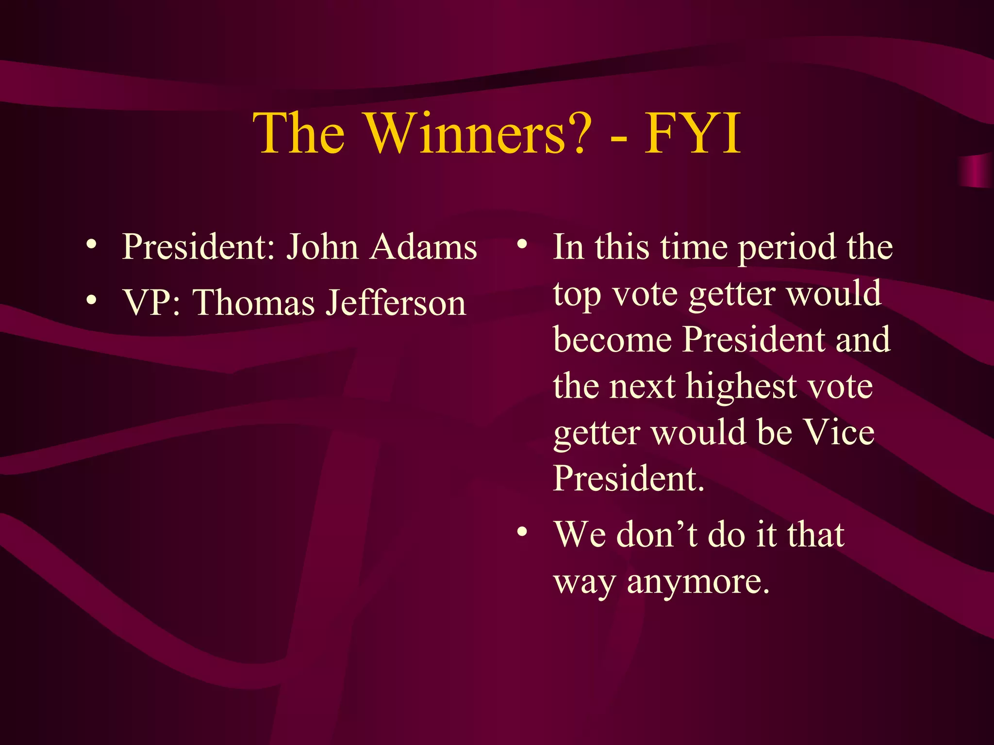 The Winners? - FYI
• President: John Adams • In this time period the
• VP: Thomas Jefferson    top vote getter would
                          become President and
                          the next highest vote
                          getter would be Vice
                          President.
                        • We don’t do it that
                          way anymore.
 