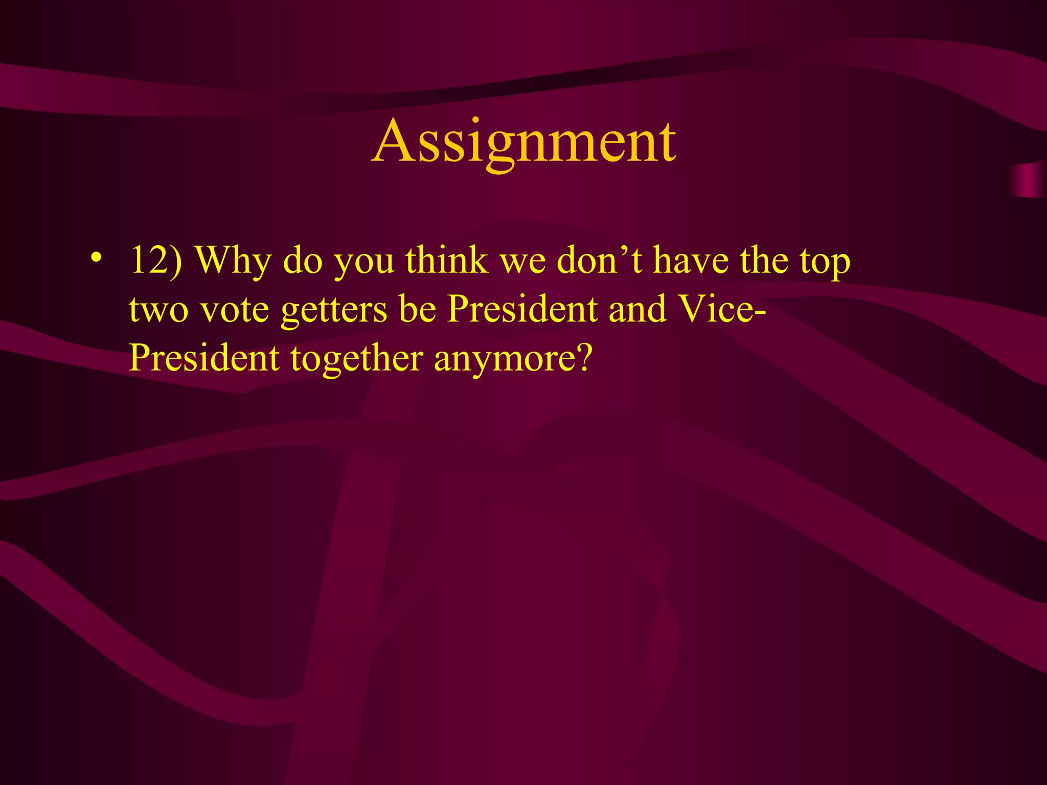 Assignment
• 12) Why do you think we don’t have the top
  two vote getters be President and Vice-
  President together anymore?
 