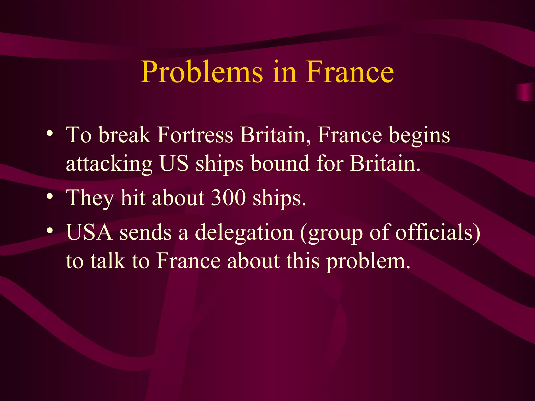 Problems in France
• To break Fortress Britain, France begins
  attacking US ships bound for Britain.
• They hit about 300 ships.
• USA sends a delegation (group of officials)
  to talk to France about this problem.
 