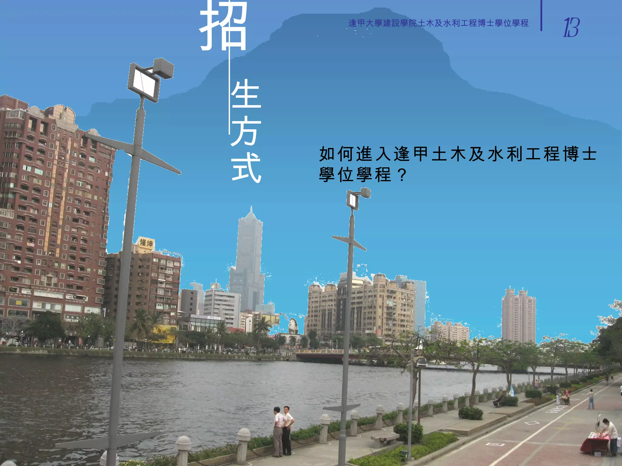 招 生方式 2007/04/28 高雄愛河 如何進入逢甲土木及水利工程博士學位學程？ 13 逢甲大學建設學院土木及水利工程博士學位學程 