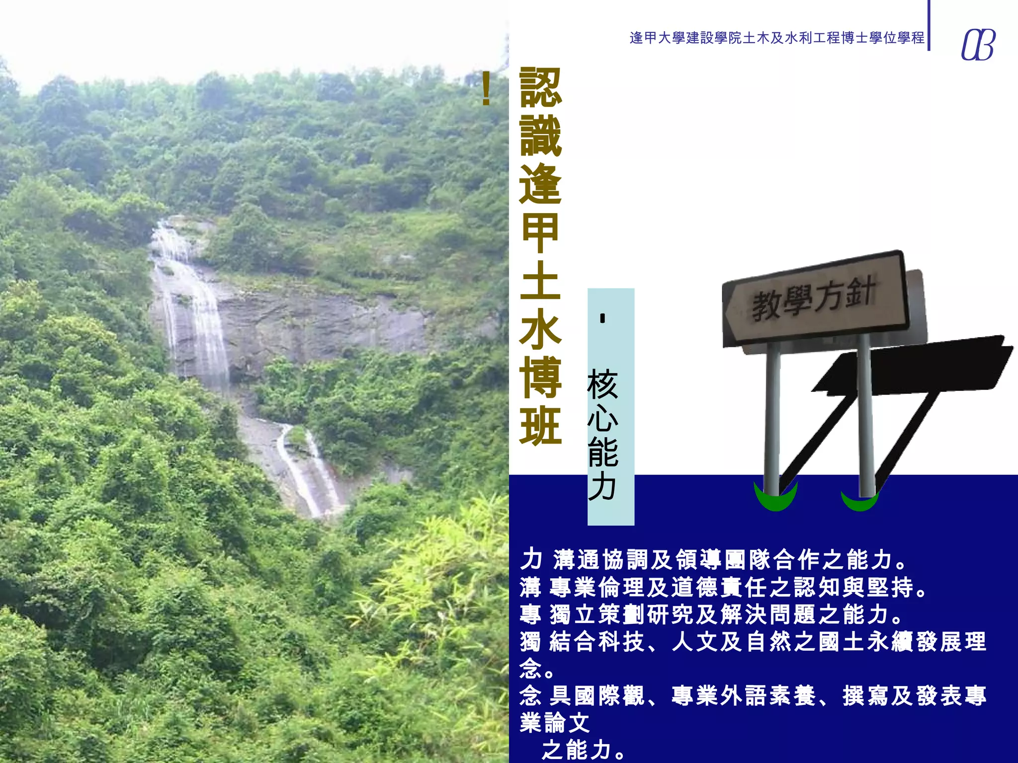 認識逢甲土水博班！ —  核心能力  溝通協調及領導團隊合作之能力。  專業倫理及道德責任之認知與堅持。  獨立策劃研究及解決問題之能力。  結合科技、人文及自然之國土永續發展理念。  具國際觀、專業外語素養、撰寫及發表專業論文 之能力。 03 逢甲大學建設學院土木及水利工程博士學位學程 