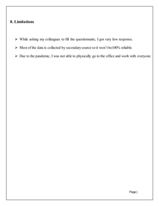 Page |
32
8. Limitations
 While asking my colleagues to fill the questionnaire, I got very low response.
 Most of the data is collected by secondarysource so it won’t be100% reliable.
 Due to the pandemic, I was not able to physically go to the office and work with everyone.
 