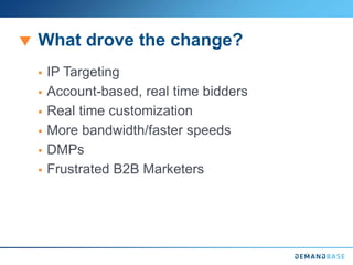 What drove the change?
 IP Targeting
 Account-based, real time bidders
 Real time customization
 More bandwidth/faster speeds
 DMPs
 Frustrated B2B Marketers
 