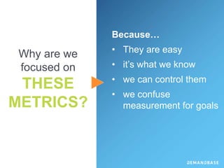 Why are we
focused on
THESE
METRICS?
Because…
• They are easy
• it’s what we know
• we can control them
• we confuse
measurement for goals
 