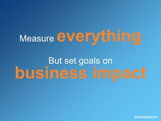 Measure everything
But set goals on
business impact
 