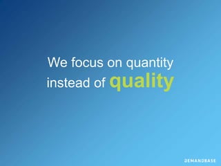 We focus on quantity
instead of quality
 