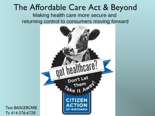 The Affordable Care Act & Beyond
Making health care more secure and
returning control to consumers moving forward
Text BADGERCARE
To 414-376-6728
 