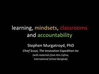 learning,  mindsets ,  classrooms  and  accountability Stephen Murgatroyd, PhD Chief Scout, The Innovation Expedition Inc (with materials from Kim Cofino, International School Bangkok) 