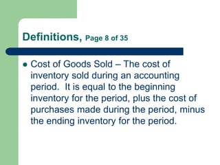 Definitions, Page 8 of 35
 Cost of Goods Sold – The cost of
inventory sold during an accounting
period. It is equal to th...