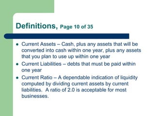 Definitions, Page 10 of 35
 Current Assets – Cash, plus any assets that will be
converted into cash within one year, plus...